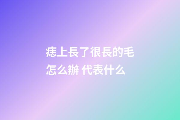痣上長了很長的毛怎么辦 代表什么